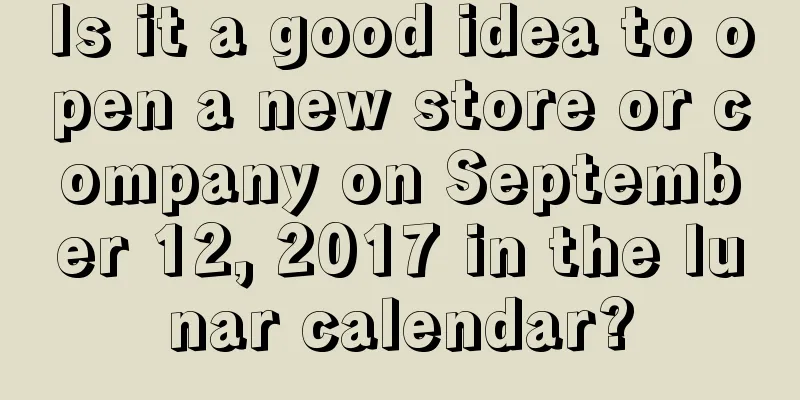 Is it a good idea to open a new store or company on September 12, 2017 in the lunar calendar?