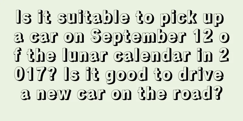Is it suitable to pick up a car on September 12 of the lunar calendar in 2017? Is it good to drive a new car on the road?
