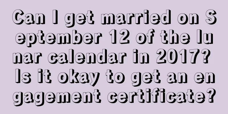Can I get married on September 12 of the lunar calendar in 2017? Is it okay to get an engagement certificate?