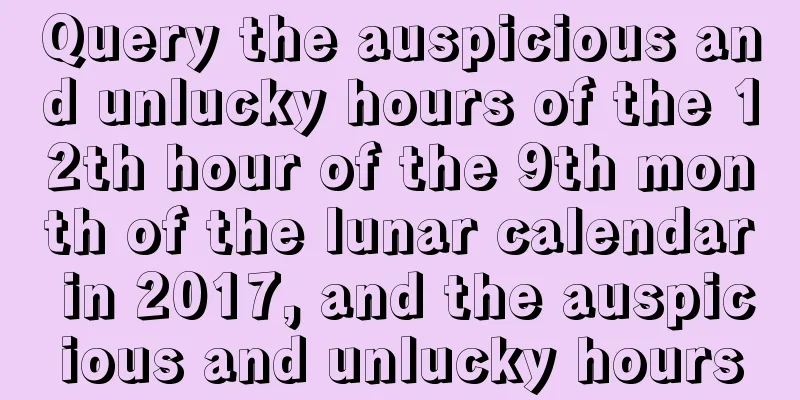 Query the auspicious and unlucky hours of the 12th hour of the 9th month of the lunar calendar in 2017, and the auspicious and unlucky hours