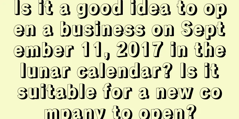 Is it a good idea to open a business on September 11, 2017 in the lunar calendar? Is it suitable for a new company to open?