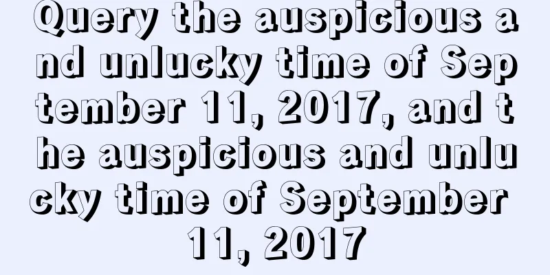 Query the auspicious and unlucky time of September 11, 2017, and the auspicious and unlucky time of September 11, 2017