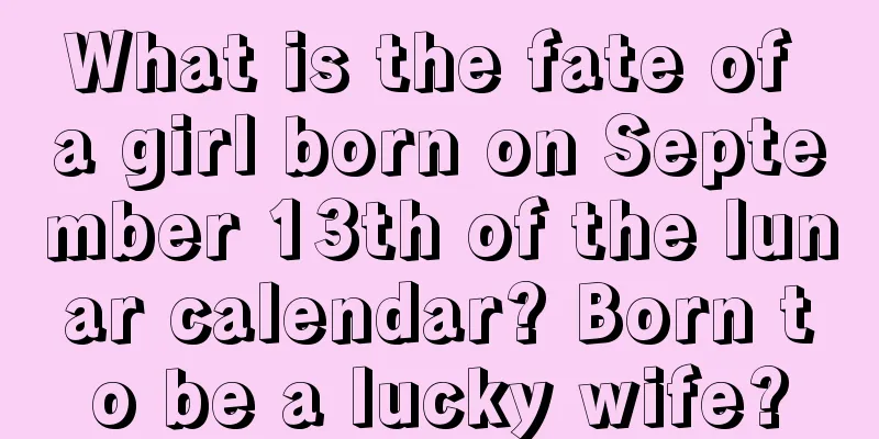 What is the fate of a girl born on September 13th of the lunar calendar? Born to be a lucky wife?