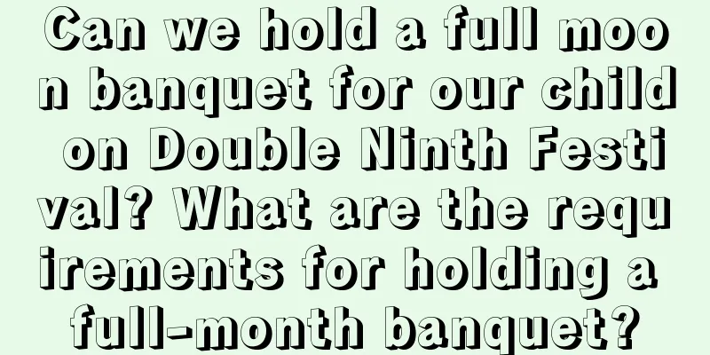 Can we hold a full moon banquet for our child on Double Ninth Festival? What are the requirements for holding a full-month banquet?