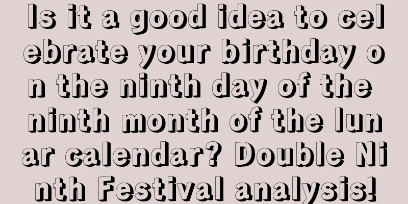 Is it a good idea to celebrate your birthday on the ninth day of the ninth month of the lunar calendar? Double Ninth Festival analysis!