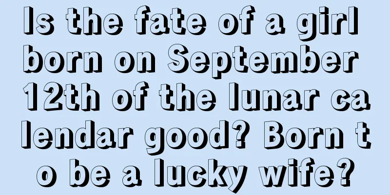 Is the fate of a girl born on September 12th of the lunar calendar good? Born to be a lucky wife?