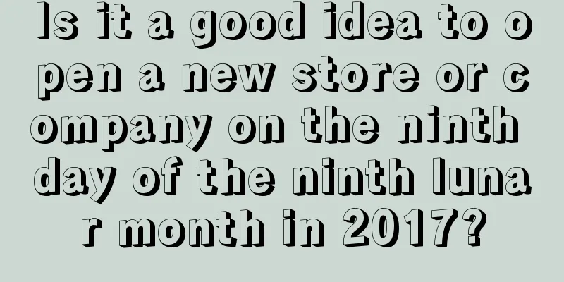 Is it a good idea to open a new store or company on the ninth day of the ninth lunar month in 2017?