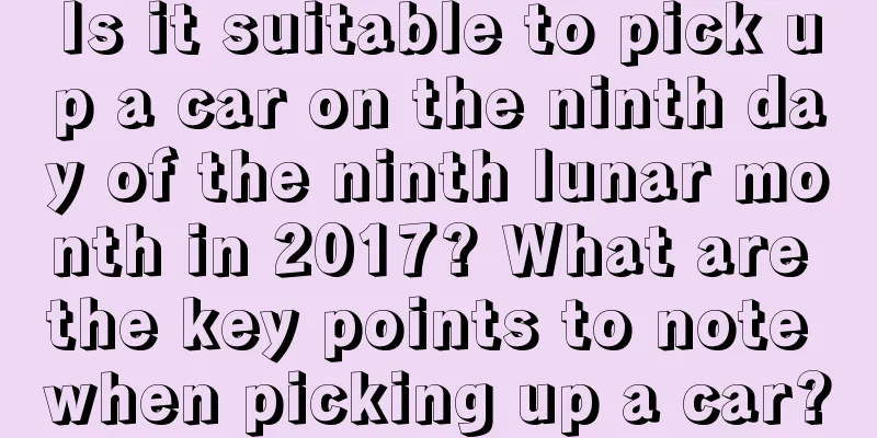 Is it suitable to pick up a car on the ninth day of the ninth lunar month in 2017? What are the key points to note when picking up a car?