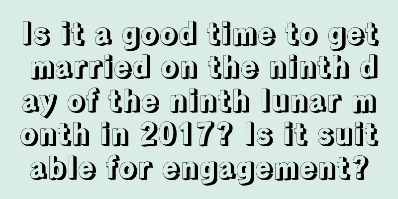 Is it a good time to get married on the ninth day of the ninth lunar month in 2017? Is it suitable for engagement?