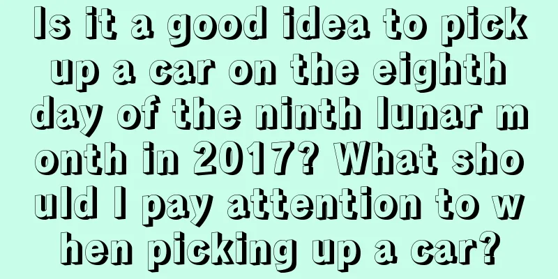 Is it a good idea to pick up a car on the eighth day of the ninth lunar month in 2017? What should I pay attention to when picking up a car?