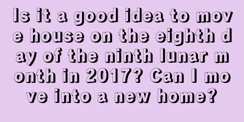 Is it a good idea to move house on the eighth day of the ninth lunar month in 2017? Can I move into a new home?