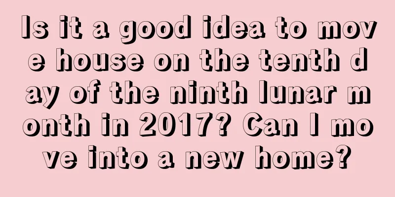 Is it a good idea to move house on the tenth day of the ninth lunar month in 2017? Can I move into a new home?