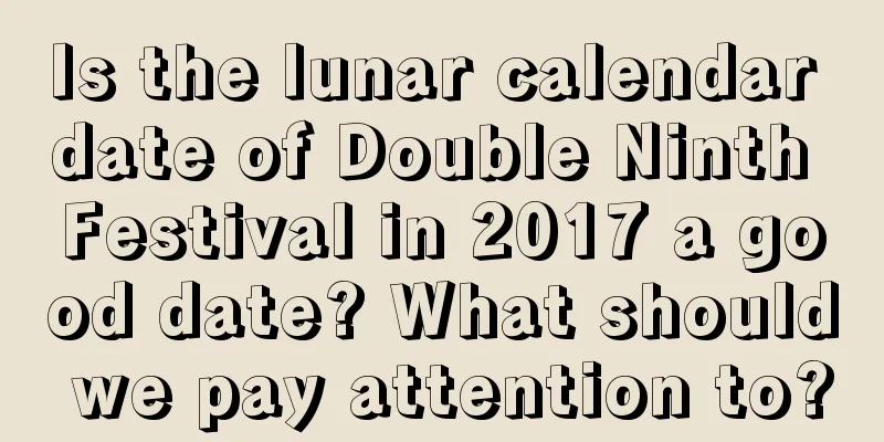 Is the lunar calendar date of Double Ninth Festival in 2017 a good date? What should we pay attention to?