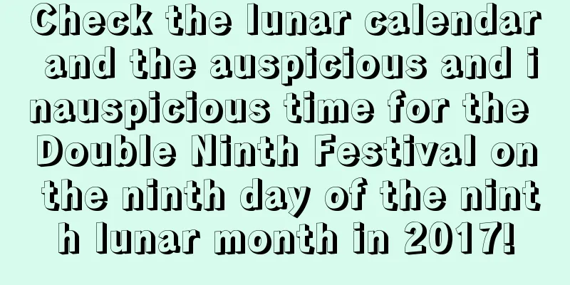 Check the lunar calendar and the auspicious and inauspicious time for the Double Ninth Festival on the ninth day of the ninth lunar month in 2017!