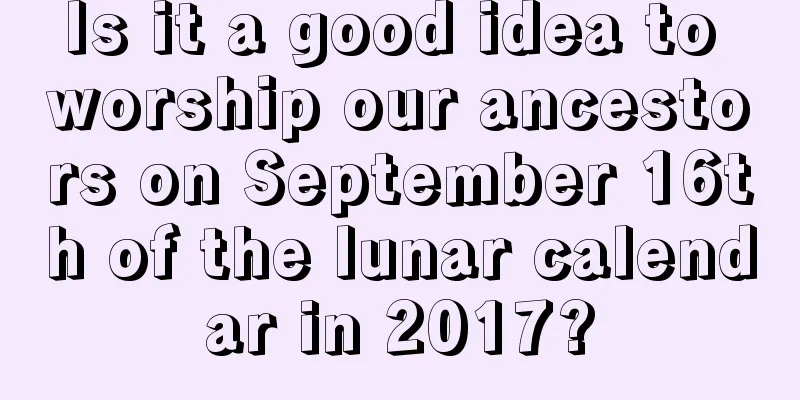 Is it a good idea to worship our ancestors on September 16th of the lunar calendar in 2017?