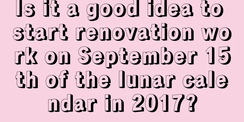 Is it a good idea to start renovation work on September 15th of the lunar calendar in 2017?