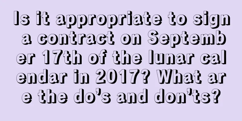 Is it appropriate to sign a contract on September 17th of the lunar calendar in 2017? What are the do’s and don’ts?
