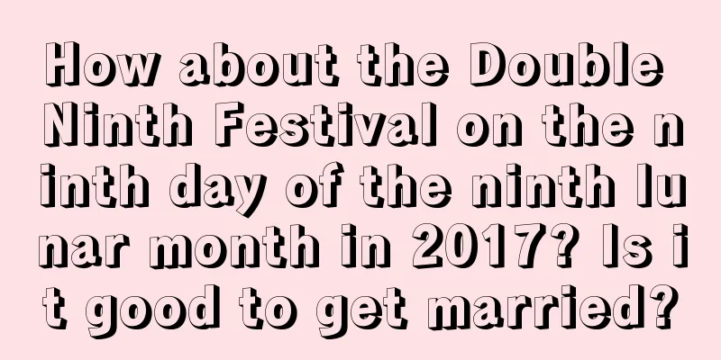 How about the Double Ninth Festival on the ninth day of the ninth lunar month in 2017? Is it good to get married?