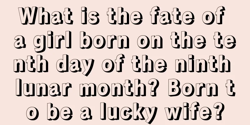 What is the fate of a girl born on the tenth day of the ninth lunar month? Born to be a lucky wife?