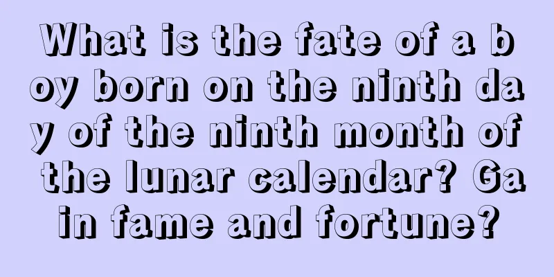 What is the fate of a boy born on the ninth day of the ninth month of the lunar calendar? Gain fame and fortune?