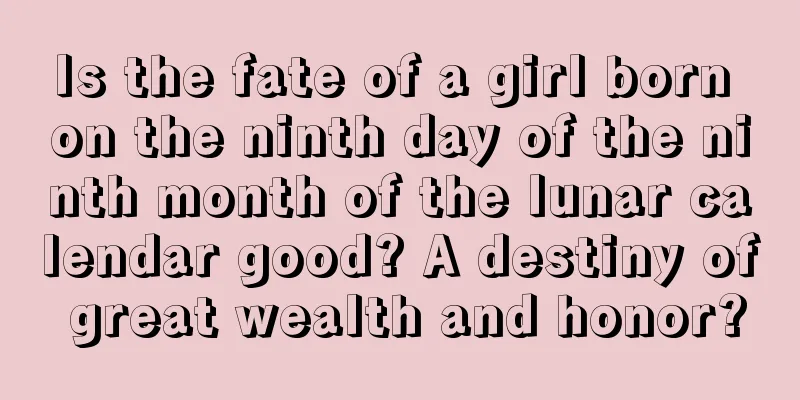 Is the fate of a girl born on the ninth day of the ninth month of the lunar calendar good? A destiny of great wealth and honor?