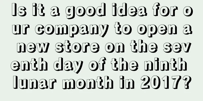 Is it a good idea for our company to open a new store on the seventh day of the ninth lunar month in 2017?
