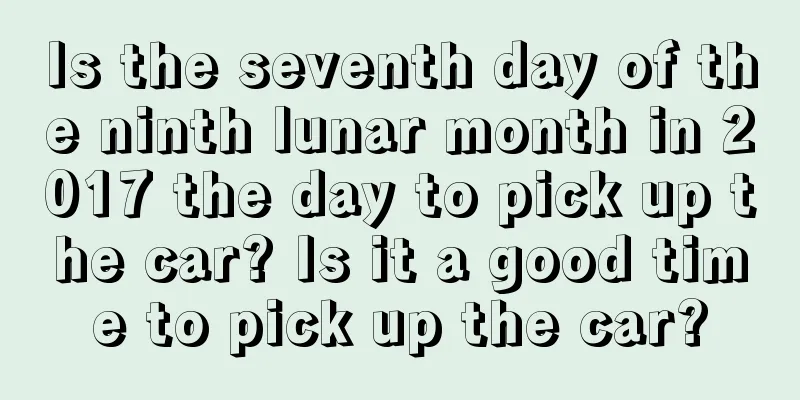Is the seventh day of the ninth lunar month in 2017 the day to pick up the car? Is it a good time to pick up the car?