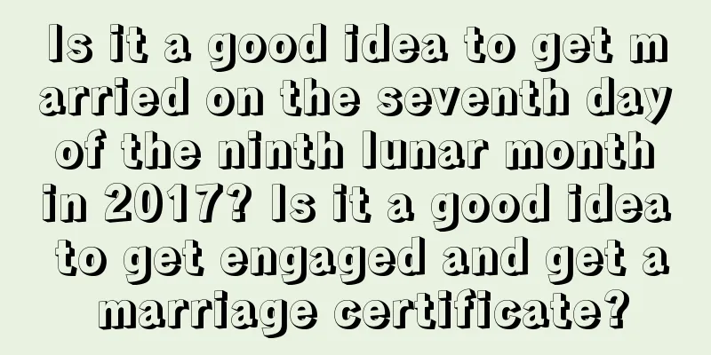 Is it a good idea to get married on the seventh day of the ninth lunar month in 2017? Is it a good idea to get engaged and get a marriage certificate?