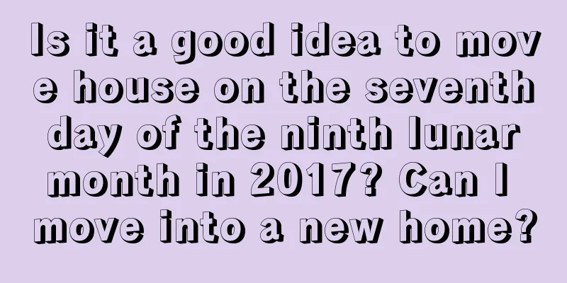 Is it a good idea to move house on the seventh day of the ninth lunar month in 2017? Can I move into a new home?