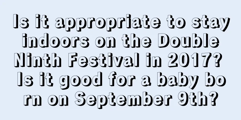 Is it appropriate to stay indoors on the Double Ninth Festival in 2017? Is it good for a baby born on September 9th?