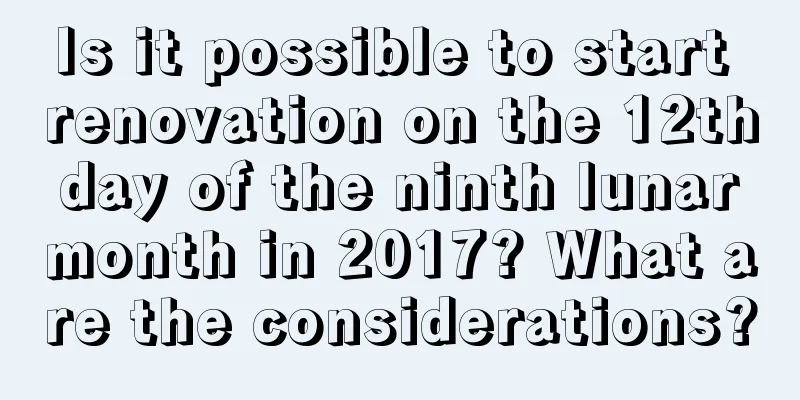 Is it possible to start renovation on the 12th day of the ninth lunar month in 2017? What are the considerations?