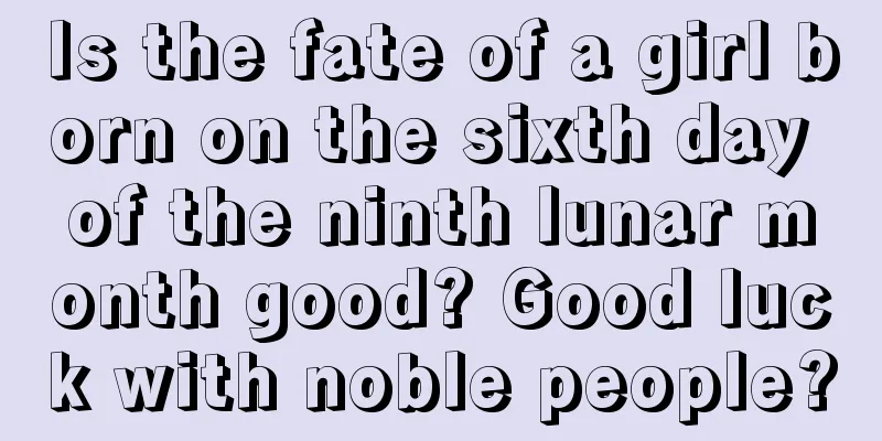 Is the fate of a girl born on the sixth day of the ninth lunar month good? Good luck with noble people?