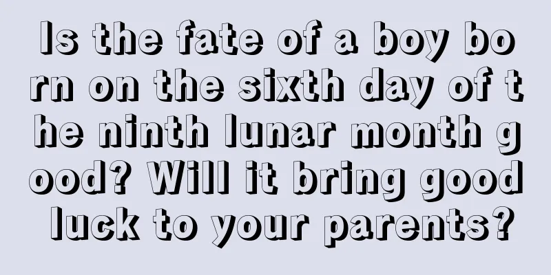 Is the fate of a boy born on the sixth day of the ninth lunar month good? Will it bring good luck to your parents?