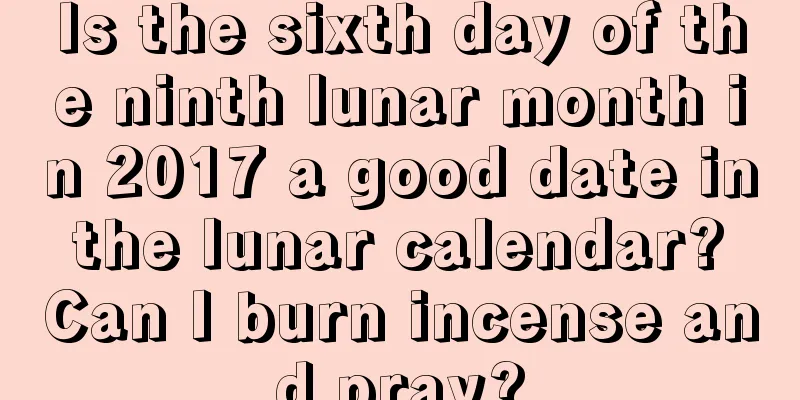 Is the sixth day of the ninth lunar month in 2017 a good date in the lunar calendar? Can I burn incense and pray?