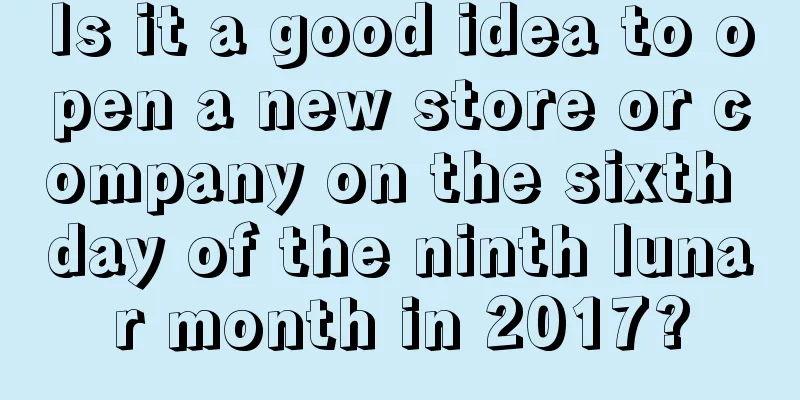 Is it a good idea to open a new store or company on the sixth day of the ninth lunar month in 2017?