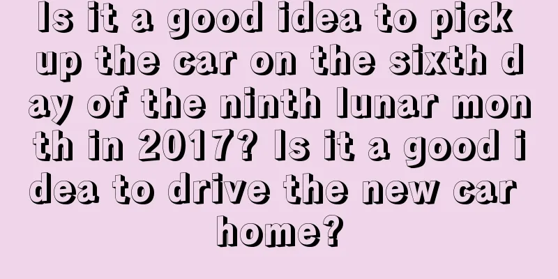 Is it a good idea to pick up the car on the sixth day of the ninth lunar month in 2017? Is it a good idea to drive the new car home?
