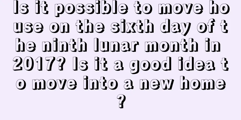 Is it possible to move house on the sixth day of the ninth lunar month in 2017? Is it a good idea to move into a new home?