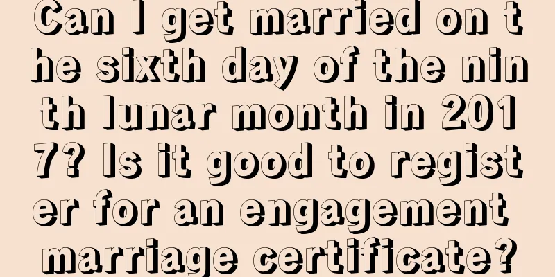 Can I get married on the sixth day of the ninth lunar month in 2017? Is it good to register for an engagement marriage certificate?