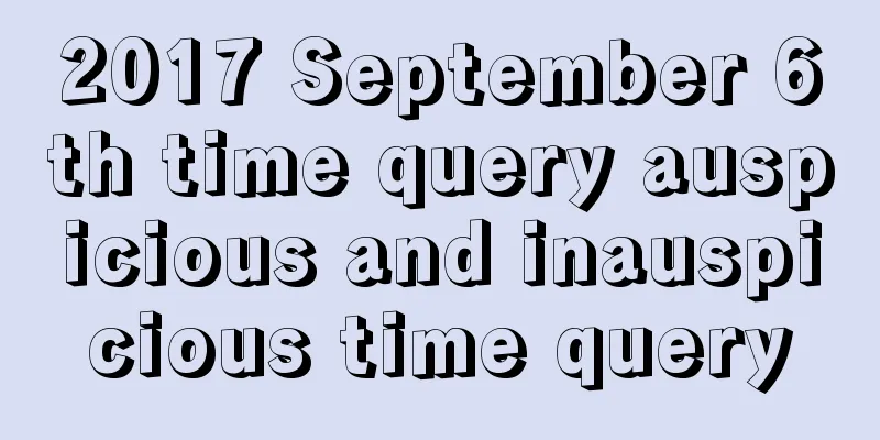 2017 September 6th time query auspicious and inauspicious time query