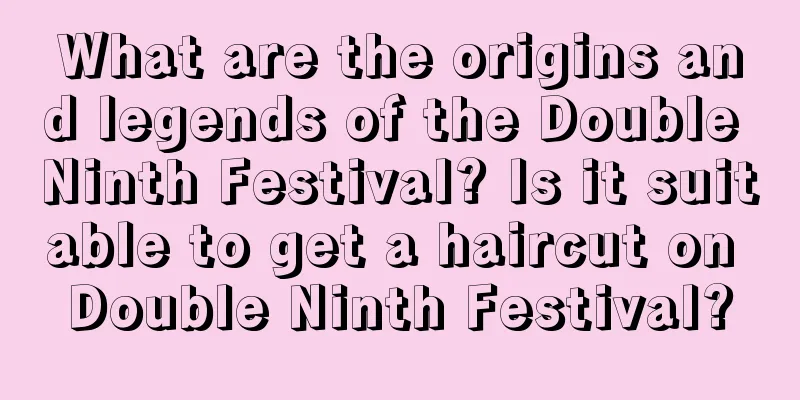 What are the origins and legends of the Double Ninth Festival? Is it suitable to get a haircut on Double Ninth Festival?