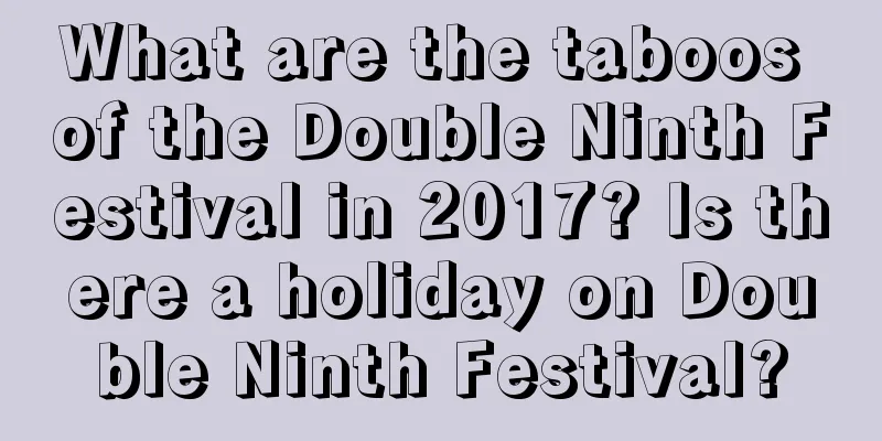 What are the taboos of the Double Ninth Festival in 2017? Is there a holiday on Double Ninth Festival?