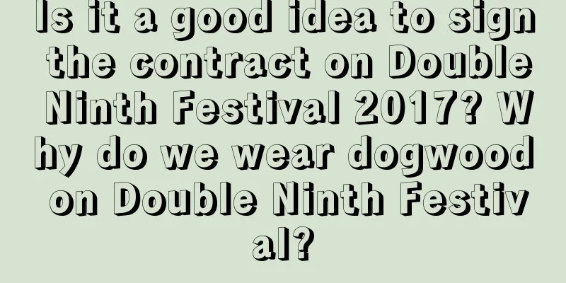 Is it a good idea to sign the contract on Double Ninth Festival 2017? Why do we wear dogwood on Double Ninth Festival?