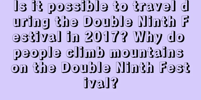 Is it possible to travel during the Double Ninth Festival in 2017? Why do people climb mountains on the Double Ninth Festival?