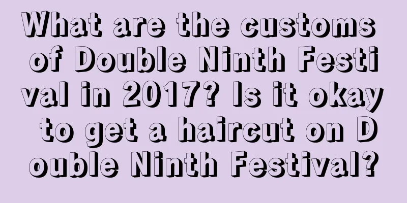 What are the customs of Double Ninth Festival in 2017? Is it okay to get a haircut on Double Ninth Festival?