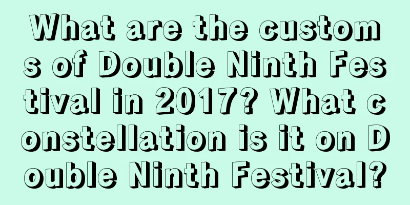What are the customs of Double Ninth Festival in 2017? What constellation is it on Double Ninth Festival?