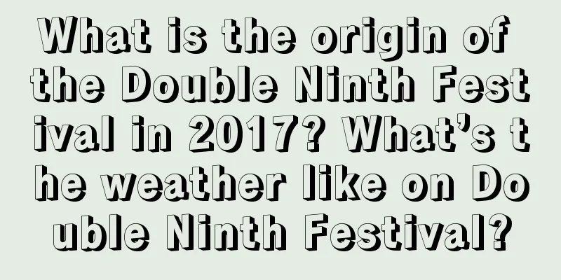 What is the origin of the Double Ninth Festival in 2017? What’s the weather like on Double Ninth Festival?