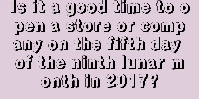 Is it a good time to open a store or company on the fifth day of the ninth lunar month in 2017?