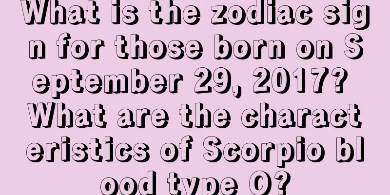 What is the zodiac sign for those born on September 29, 2017? What are the characteristics of Scorpio blood type O?