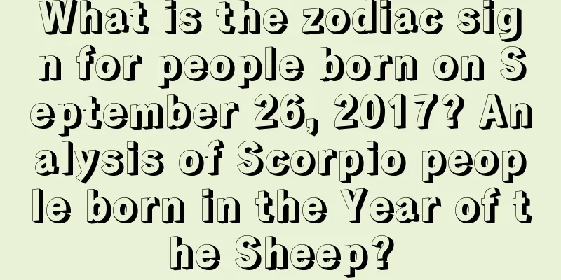 What is the zodiac sign for people born on September 26, 2017? Analysis of Scorpio people born in the Year of the Sheep?
