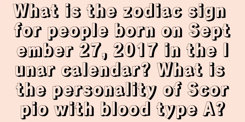 What is the zodiac sign for people born on September 27, 2017 in the lunar calendar? What is the personality of Scorpio with blood type A?